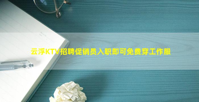 云浮KTV招聘促销员入职即可免费穿工作服