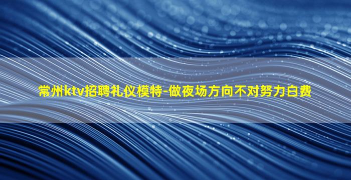 常州ktv招聘礼仪模特-做夜场方向不对努力白费