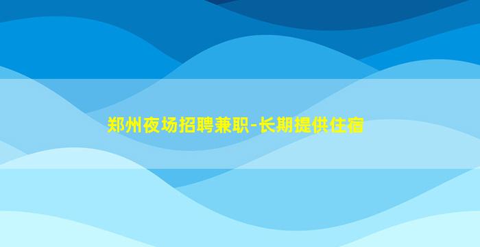 郑州夜场招聘兼职-长期提供住宿